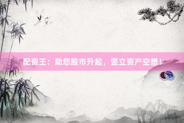 配资王：助您股市升起，竖立资产空想！