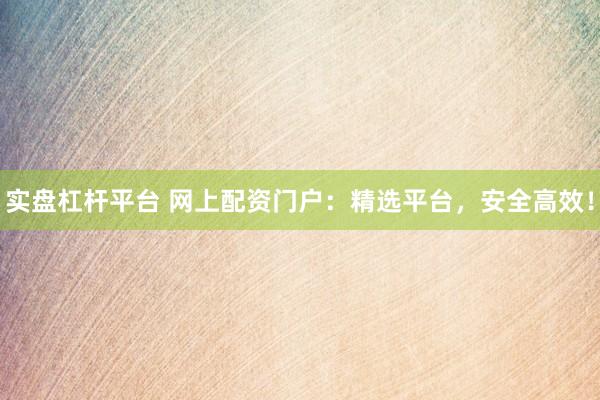 实盘杠杆平台 网上配资门户：精选平台，安全高效！