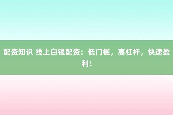 配资知识 线上白银配资：低门槛，高杠杆，快速盈利！