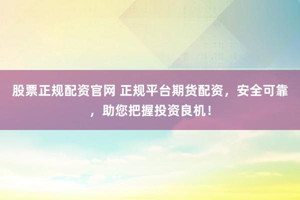 股票正规配资官网 正规平台期货配资，安全可靠，助您把握投资良机！
