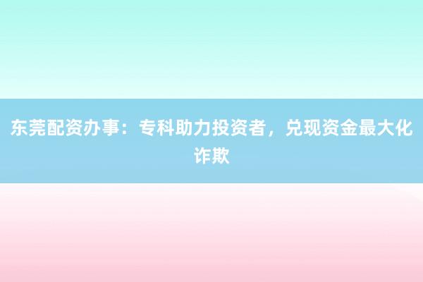 东莞配资办事：专科助力投资者，兑现资金最大化诈欺