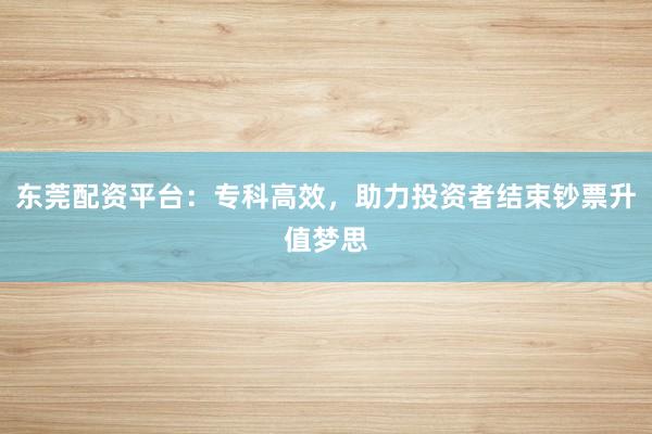 东莞配资平台：专科高效，助力投资者结束钞票升值梦思