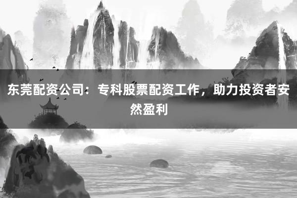 东莞配资公司：专科股票配资工作，助力投资者安然盈利