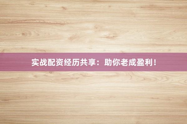 实战配资经历共享：助你老成盈利！