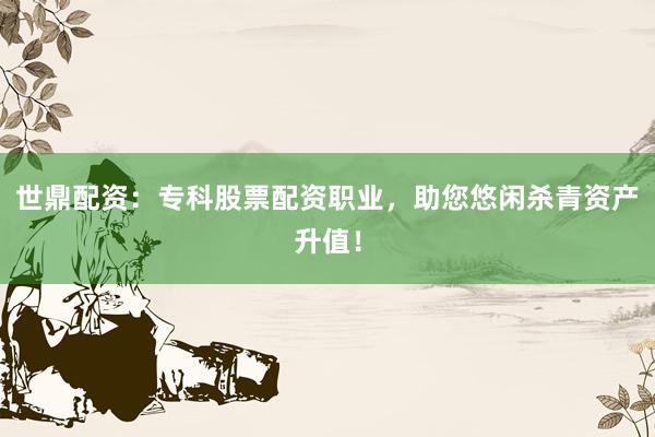 世鼎配资：专科股票配资职业，助您悠闲杀青资产升值！