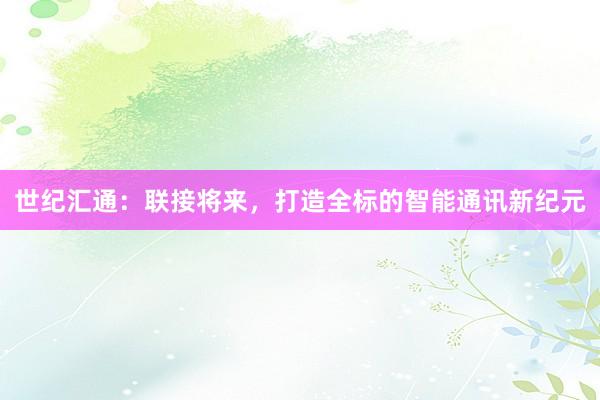 世纪汇通：联接将来，打造全标的智能通讯新纪元