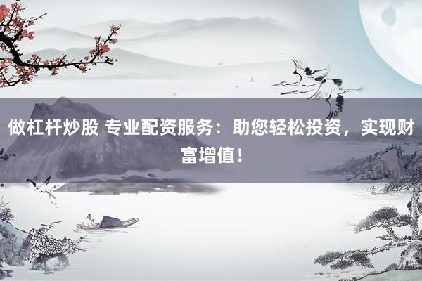 做杠杆炒股 专业配资服务：助您轻松投资，实现财富增值！