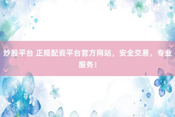 炒股平台 正规配资平台官方网站，安全交易，专业服务！