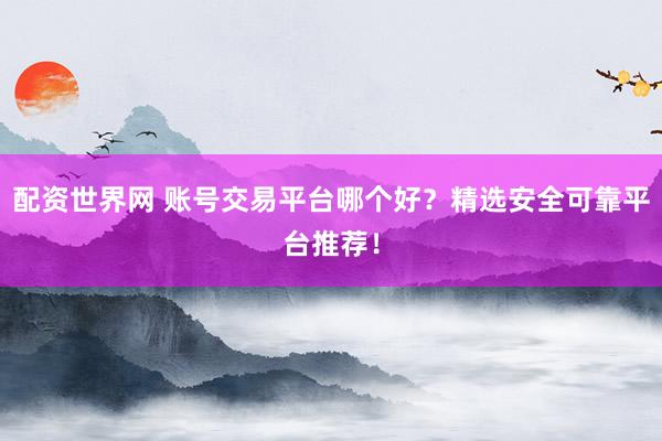 配资世界网 账号交易平台哪个好？精选安全可靠平台推荐！