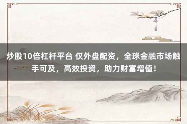 炒股10倍杠杆平台 仅外盘配资，全球金融市场触手可及，高效投资，助力财富增值！