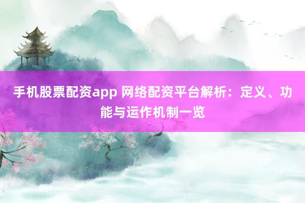 手机股票配资app 网络配资平台解析：定义、功能与运作机制一览