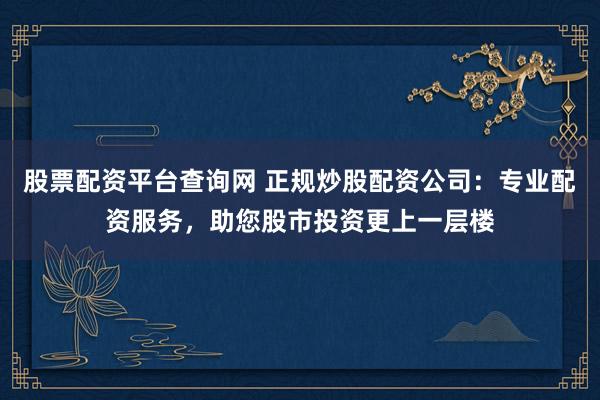 股票配资平台查询网 正规炒股配资公司：专业配资服务，助您股市投资更上一层楼