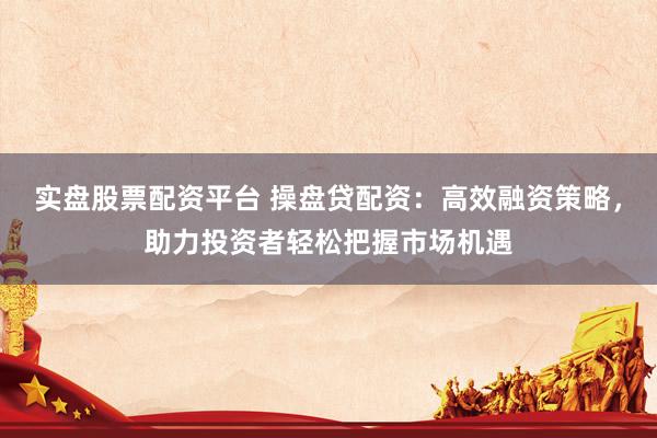 实盘股票配资平台 操盘贷配资：高效融资策略，助力投资者轻松把握市场机遇