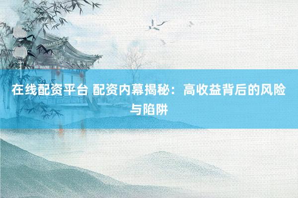 在线配资平台 配资内幕揭秘：高收益背后的风险与陷阱