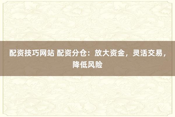 配资技巧网站 配资分仓：放大资金，灵活交易，降低风险