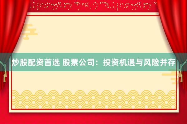 炒股配资首选 股票公司：投资机遇与风险并存