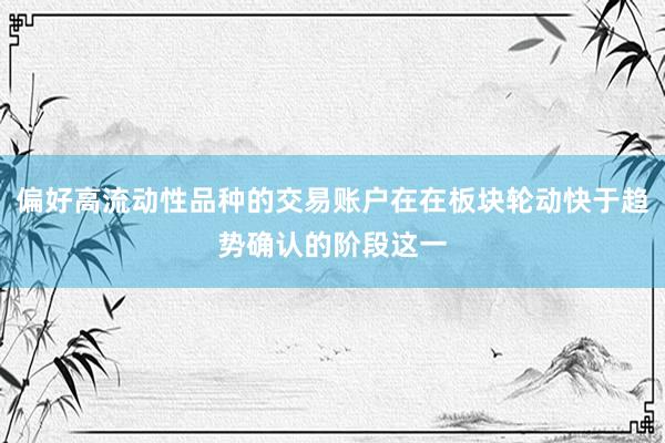 偏好高流动性品种的交易账户在在板块轮动快于趋势确认的阶段这一