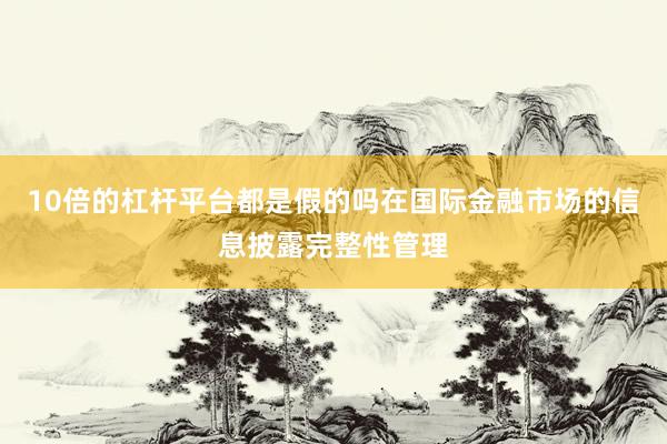 10倍的杠杆平台都是假的吗在国际金融市场的信息披露完整性管理