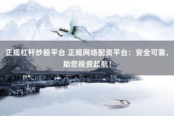 正规杠杆炒股平台 正规网络配资平台：安全可靠，助您投资起航！
