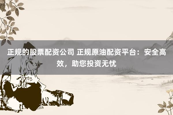 正规的股票配资公司 正规原油配资平台：安全高效，助您投资无忧