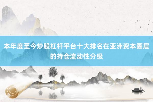 本年度至今炒股杠杆平台十大排名在亚洲资本圈层的持仓流动性分级