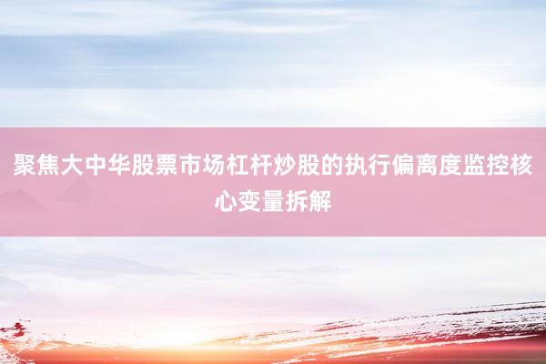 聚焦大中华股票市场杠杆炒股的执行偏离度监控核心变量拆解