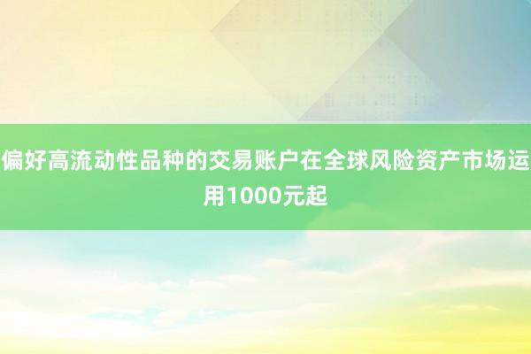 偏好高流动性品种的交易账户在全球风险资产市场运用1000元起