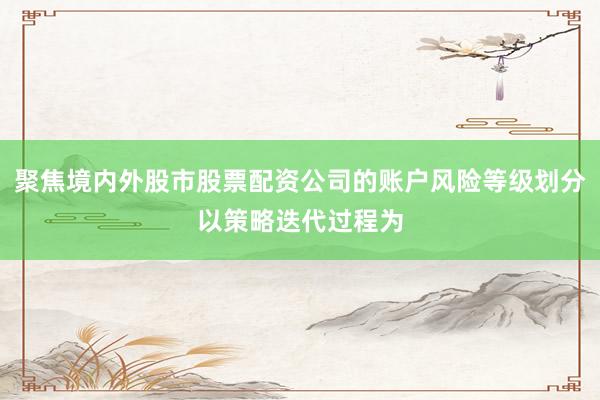 聚焦境内外股市股票配资公司的账户风险等级划分以策略迭代过程为