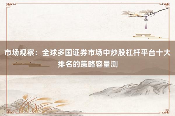 市场观察：全球多国证券市场中炒股杠杆平台十大排名的策略容量测