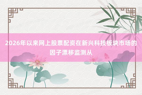 2026年以来网上股票配资在新兴科技板块市场的因子漂移监测从