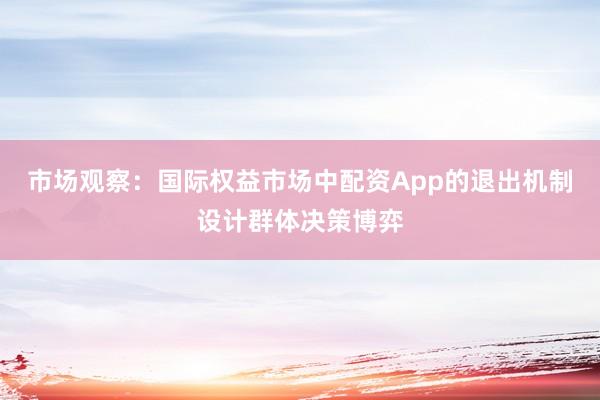 市场观察：国际权益市场中配资App的退出机制设计群体决策博弈