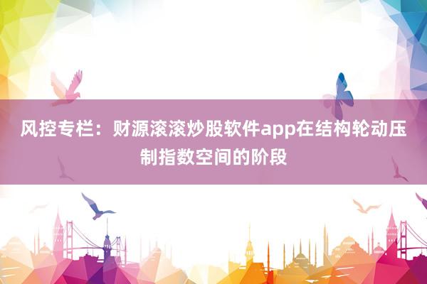 风控专栏：财源滚滚炒股软件app在结构轮动压制指数空间的阶段