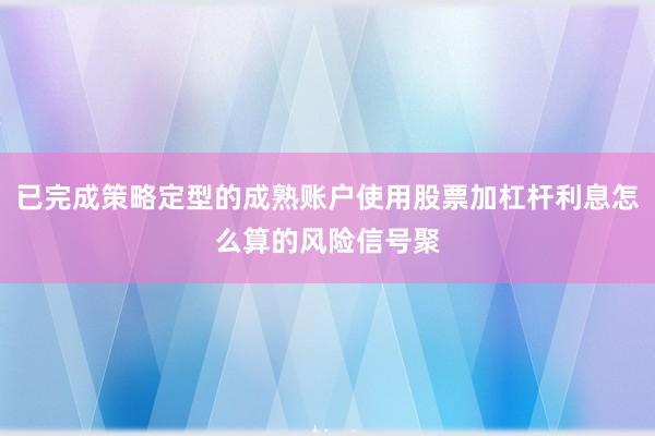 已完成策略定型的成熟账户使用股票加杠杆利息怎么算的风险信号聚