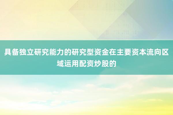 具备独立研究能力的研究型资金在主要资本流向区域运用配资炒股的