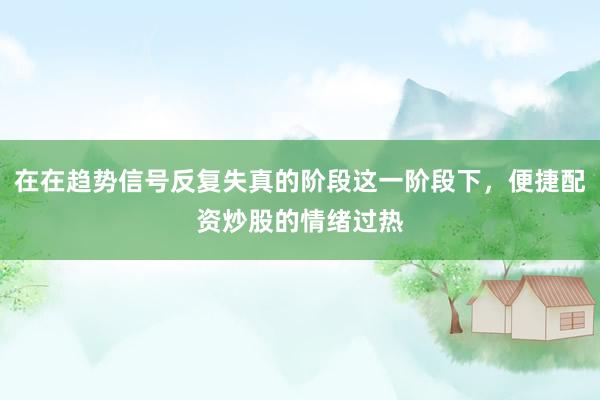 在在趋势信号反复失真的阶段这一阶段下，便捷配资炒股的情绪过热