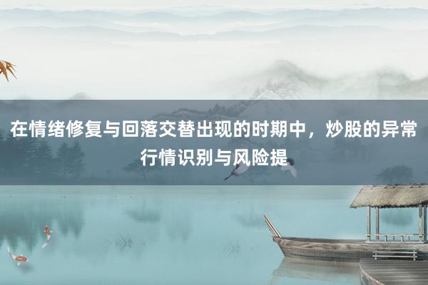 在情绪修复与回落交替出现的时期中，炒股的异常行情识别与风险提