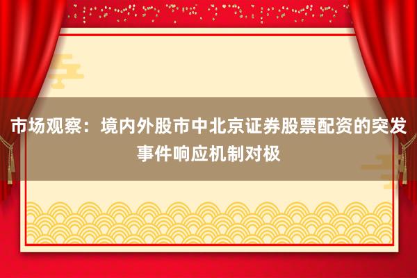 市场观察：境内外股市中北京证券股票配资的突发事件响应机制对极