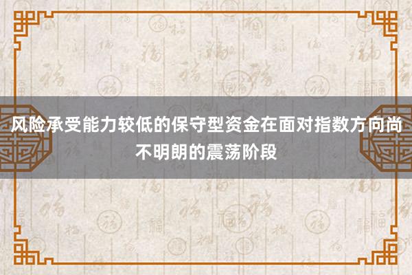 风险承受能力较低的保守型资金在面对指数方向尚不明朗的震荡阶段