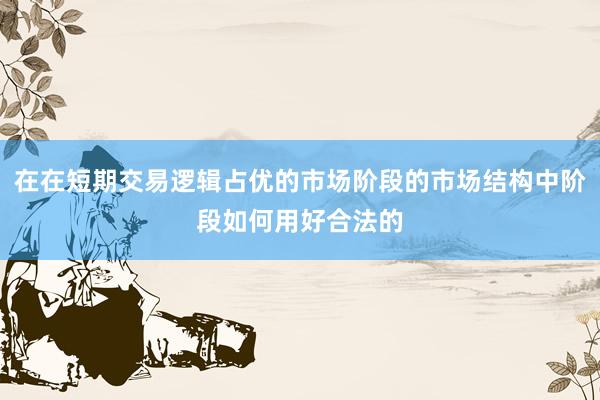 在在短期交易逻辑占优的市场阶段的市场结构中阶段如何用好合法的