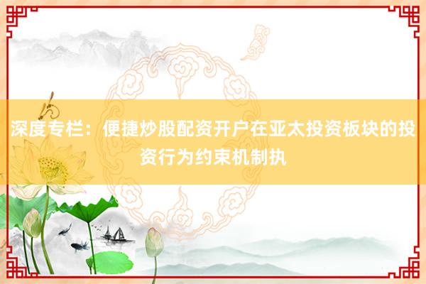 深度专栏：便捷炒股配资开户在亚太投资板块的投资行为约束机制执