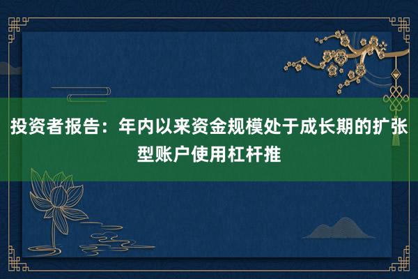 投资者报告：年内以来资金规模处于成长期的扩张型账户使用杠杆推