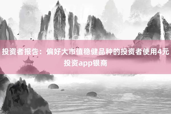 投资者报告：偏好大市值稳健品种的投资者使用4元投资app银商