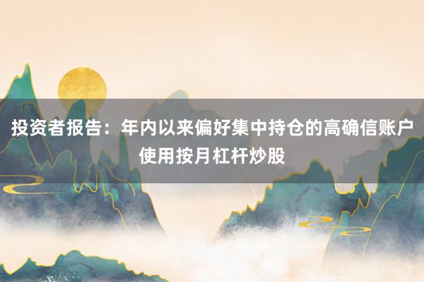 投资者报告：年内以来偏好集中持仓的高确信账户使用按月杠杆炒股