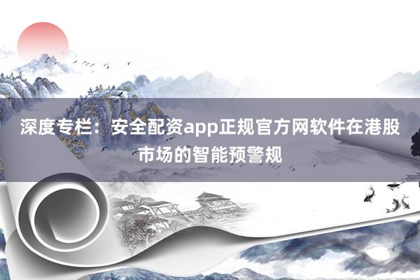 深度专栏：安全配资app正规官方网软件在港股市场的智能预警规