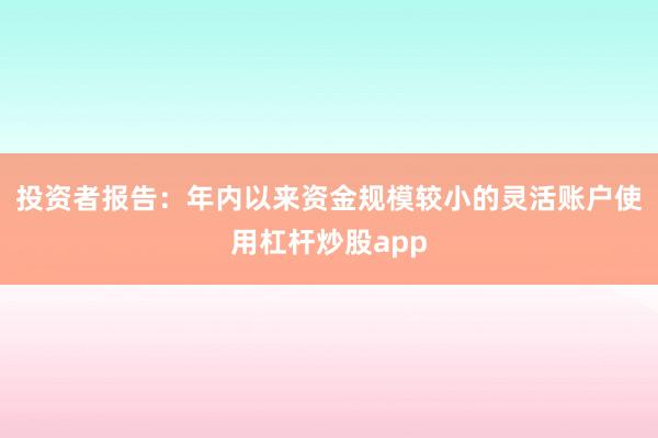 投资者报告：年内以来资金规模较小的灵活账户使用杠杆炒股app