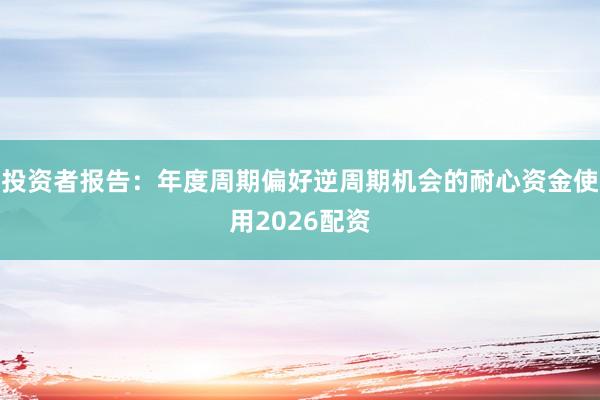 投资者报告：年度周期偏好逆周期机会的耐心资金使用2026配资