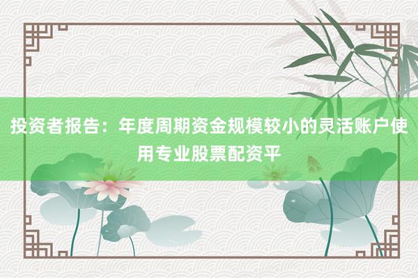 投资者报告：年度周期资金规模较小的灵活账户使用专业股票配资平
