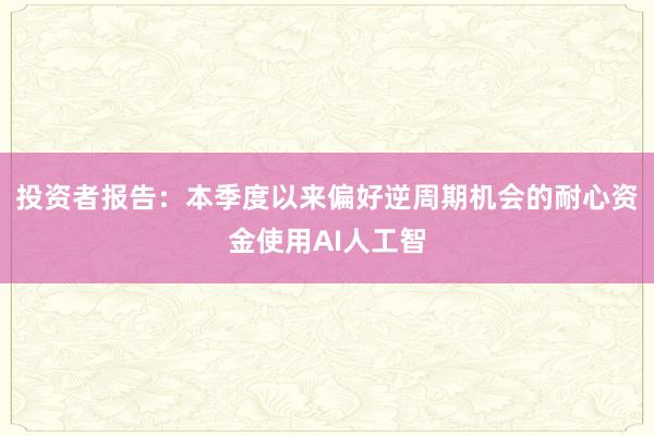 投资者报告：本季度以来偏好逆周期机会的耐心资金使用AI人工智