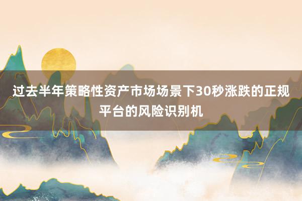 过去半年策略性资产市场场景下30秒涨跌的正规平台的风险识别机