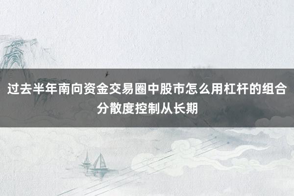 过去半年南向资金交易圈中股市怎么用杠杆的组合分散度控制从长期